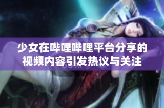 少女在哔哩哔哩平台分享的视频内容引发热议与关注