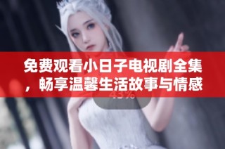 免费观看小日子电视剧全集，畅享温馨生活故事与情感纠葛