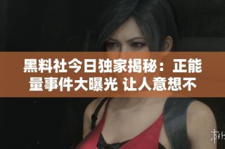 黑料社今日独家揭秘：正能量事件大曝光 让人意想不到