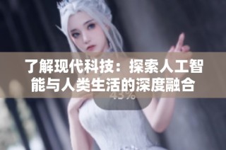 了解现代科技：探索人工智能与人类生活的深度融合