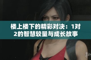 楼上楼下的精彩对决：1对2的智慧较量与成长故事