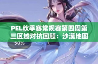 PEL秋季赛常规赛第四周第三区域对抗回顾：沙漠地图精彩瞬间分析