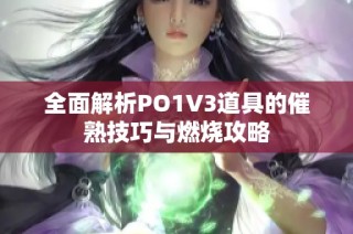 全面解析PO1V3道具的催熟技巧与燃烧攻略