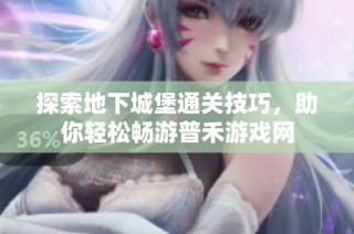 探索地下城堡通关技巧，助你轻松畅游普禾游戏网