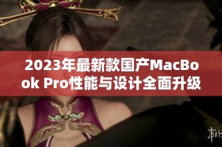 2023年最新款国产MacBook Pro性能与设计全面升级分析