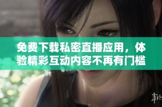 免费下载私密直播应用，体验精彩互动内容不再有门槛