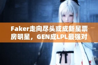 Faker走向尽头或成新星票房明星，GEN成LPL最强对手