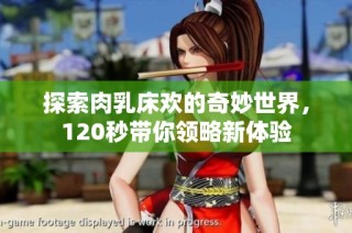 探索肉乳床欢的奇妙世界，120秒带你领略新体验