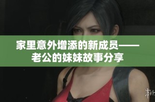 家里意外增添的新成员——老公的妹妹故事分享