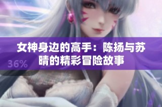 女神身边的高手：陈扬与苏晴的精彩冒险故事