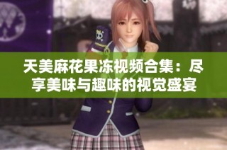 天美麻花果冻视频合集：尽享美味与趣味的视觉盛宴