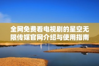 全网免费看电视剧的星空无限传媒官网介绍与使用指南