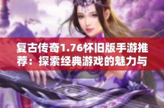 复古传奇1.76怀旧版手游推荐：探索经典游戏的魅力与乐趣