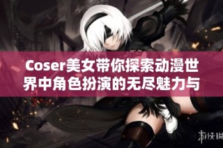 Coser美女带你探索动漫世界中角色扮演的无尽魅力与乐趣