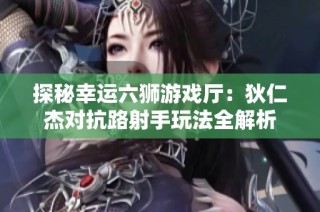 探秘幸运六狮游戏厅：狄仁杰对抗路射手玩法全解析