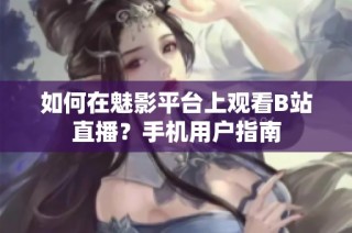 如何在魅影平台上观看B站直播？手机用户指南