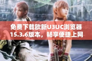 免费下载欧新U3UC浏览器15.3.6版本，畅享便捷上网体验