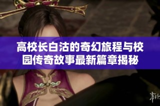 高校长白沽的奇幻旅程与校园传奇故事最新篇章揭秘
