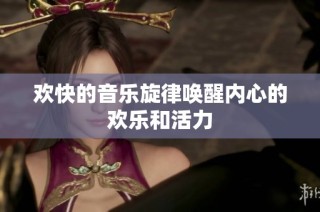 欢快的音乐旋律唤醒内心的欢乐和活力
