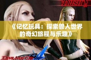 《记忆玩具：探索兽人世界的奇幻旅程与乐趣》