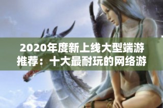 2020年度新上线大型端游推荐：十大最耐玩的网络游戏排行榜