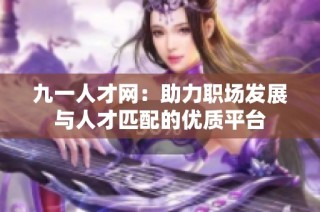 九一人才网：助力职场发展与人才匹配的优质平台