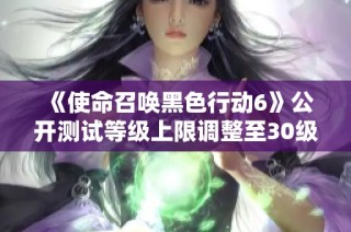 《使命召唤黑色行动6》公开测试等级上限调整至30级的最新消息