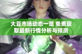 大豆市场动态一览 免费获取最新行情分析与预测