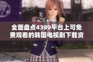 全面盘点4399平台上可免费观看的韩国电视剧下载资源