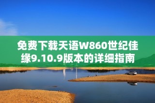 免费下载天语W860世纪佳缘9.10.9版本的详细指南