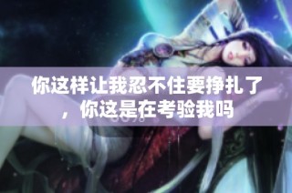 你这样让我忍不住要挣扎了，你这是在考验我吗
