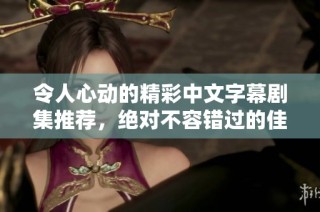 令人心动的精彩中文字幕剧集推荐，绝对不容错过的佳作！