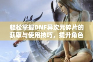 轻松掌握DNF异次元碎片的获取与使用技巧，提升角色属性方法详解