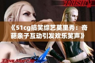 《51cg搞笑综艺莫里秀：奇葩亲子互动引发欢乐笑声》