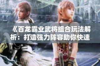 《百龙霸业武将组合玩法解析：打造强力阵容助你快速提升战力》