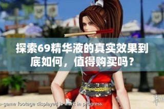 探索69精华液的真实效果到底如何，值得购买吗？
