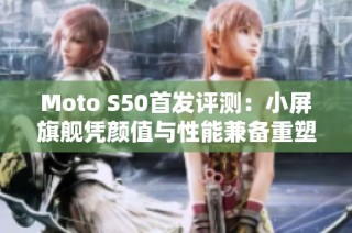 Moto S50首发评测：小屏旗舰凭颜值与性能兼备重塑市场认知