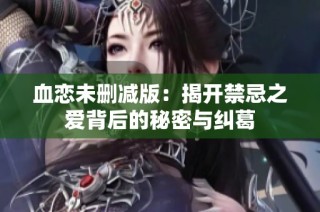 血恋未删减版：揭开禁忌之爱背后的秘密与纠葛
