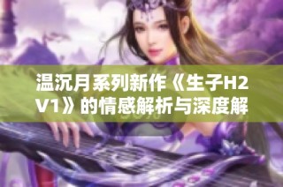 温沉月系列新作《生子H2V1》的情感解析与深度解读