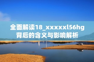 全面解读18_xxxxxl56hg背后的含义与影响解析