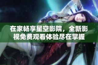 在家畅享星空影院，全新影视免费观看体验尽在掌握