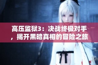 高压监狱3：决战终极对手，揭开黑暗真相的冒险之旅