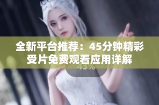 全新平台推荐：45分钟精彩受片免费观看应用详解
