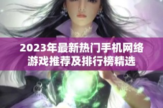 2023年最新热门手机网络游戏推荐及排行榜精选