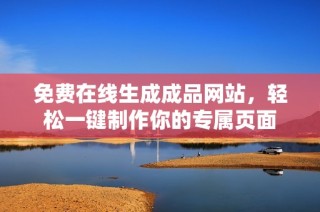 免费在线生成成品网站，轻松一键制作你的专属页面
