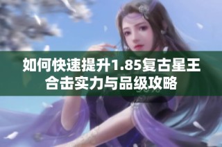 如何快速提升1.85复古星王合击实力与品级攻略