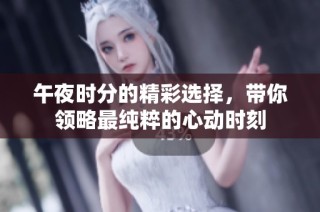 午夜时分的精彩选择，带你领略最纯粹的心动时刻