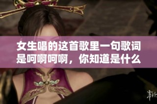 女生唱的这首歌里一句歌词是呵啊呵啊，你知道是什么歌吗