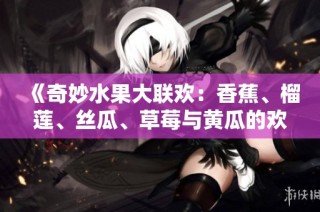 《奇妙水果大联欢：香蕉、榴莲、丝瓜、草莓与黄瓜的欢歌》
