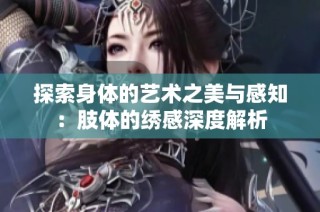探索身体的艺术之美与感知：肢体的绣感深度解析